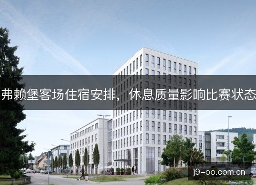 弗赖堡客场住宿安排，休息质量影响比赛状态